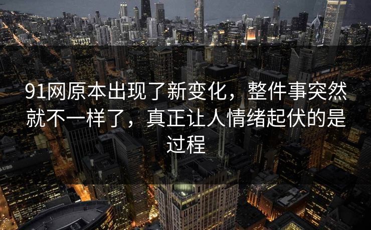 91网原本出现了新变化，整件事突然就不一样了，真正让人情绪起伏的是过程