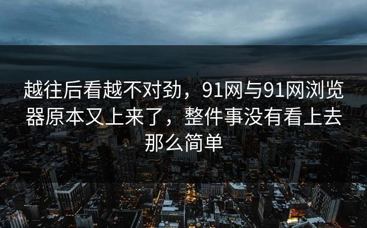 越往后看越不对劲，91网与91网浏览器原本又上来了，整件事没有看上去那么简单