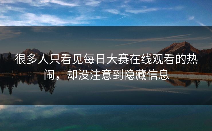 很多人只看见每日大赛在线观看的热闹，却没注意到隐藏信息