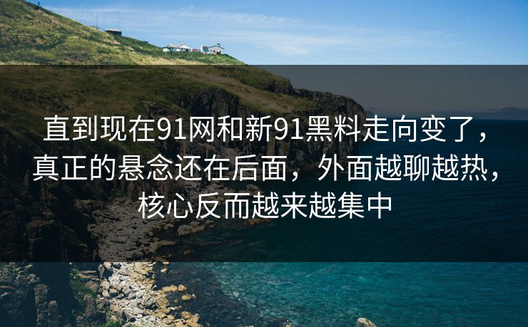 直到现在91网和新91黑料走向变了,真正的悬念还在后面,外面越聊越热,核心反而越来越集中 直到现在91网和新91黑料走向变了,真正的悬念还在后面,外面越聊越热,核心反而越来越集中