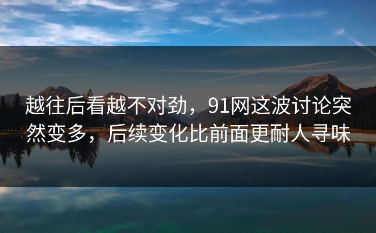越往后看越不对劲,91网这波讨论突然变多,后续变化比前面更耐人寻味 越往后看越不对劲,91网这波讨论突然变多,后续变化比前面更耐人寻味