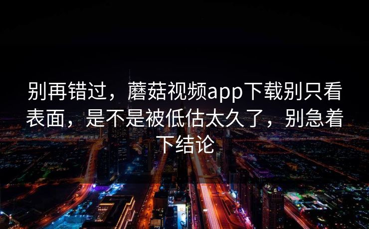别再错过,蘑菇视频app下载别只看表面,是不是被低估太久了,别急着下结论 别再错过,蘑菇视频app下载别只看表面,是不是被低估太久了,别急着下结论