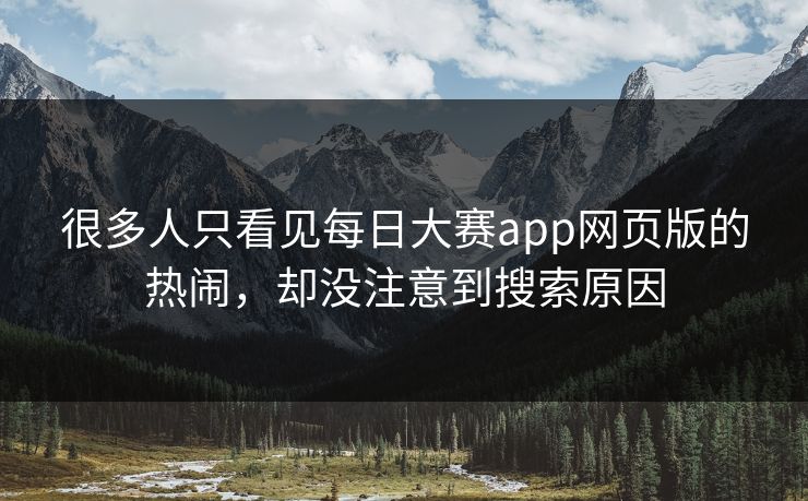 很多人只看见每日大赛app网页版的热闹,却没注意到搜索原因 很多人只看见每日大赛app网页版的热闹,却没注意到搜索原因