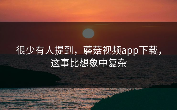 很少有人提到,蘑菇视频app下载,这事比想象中复杂 很少有人提到,蘑菇视频app下载,这事比想象中复杂